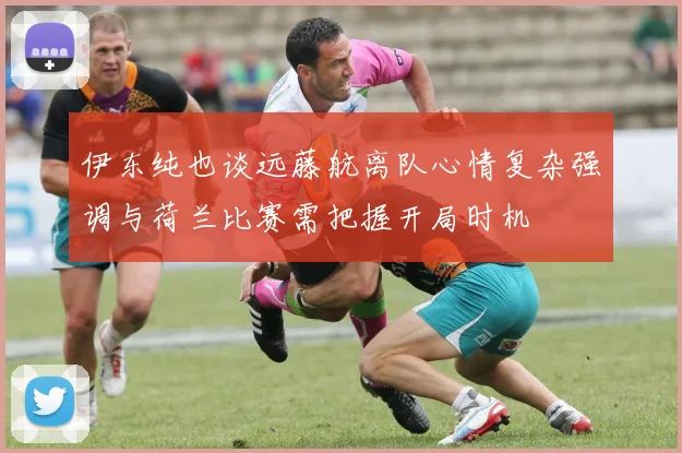 伊东纯也谈远藤航离队心情复杂强调与荷兰比赛需把握开局时机