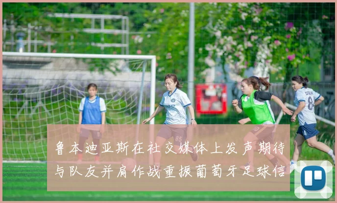 鲁本迪亚斯在社交媒体上发声期待与队友并肩作战重振葡萄牙足球信心
