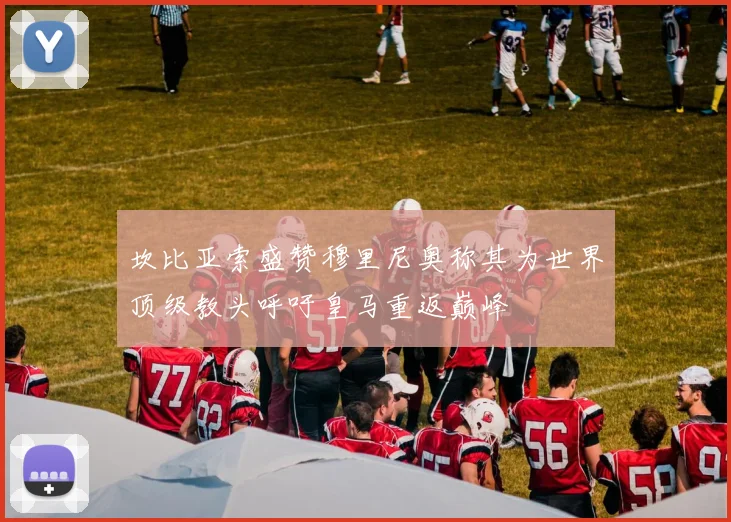 坎比亚索盛赞穆里尼奥称其为世界顶级教头呼吁皇马重返巅峰