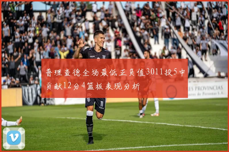 普理查德全场最低正负值3011投5中贡献12分4篮板表现分析