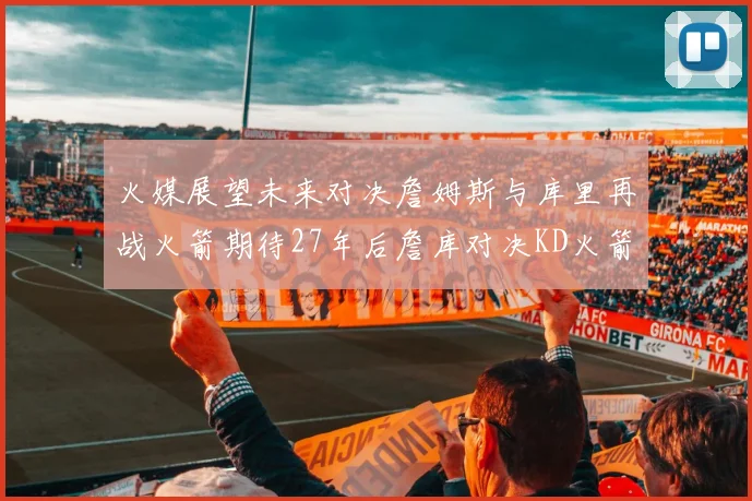 火媒展望未来对决詹姆斯与库里再战火箭期待27年后詹库对决KD火箭