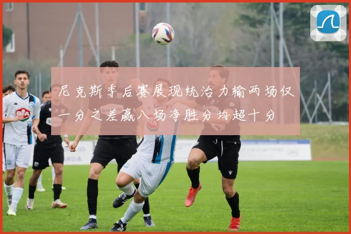 尼克斯季后赛展现统治力输两场仅一分之差赢八场净胜分均超十分