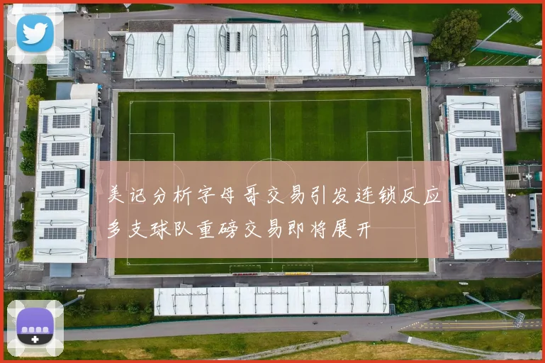 美记分析字母哥交易引发连锁反应多支球队重磅交易即将展开