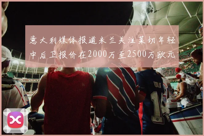意大利媒体报道米兰关注莱切年轻中后卫报价在2000万至2500万欧元之间