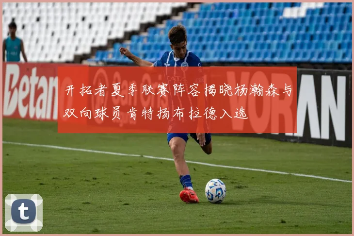 开拓者夏季联赛阵容揭晓杨瀚森与双向球员肯特扬布拉德入选