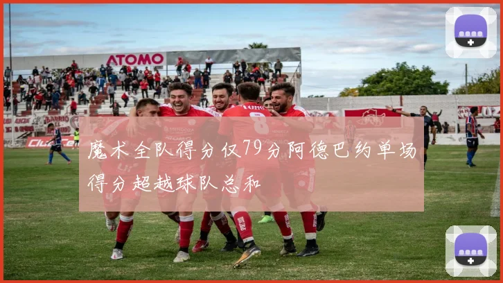 魔术全队得分仅79分阿德巴约单场得分超越球队总和