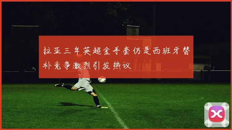 拉亚三年英超金手套仍是西班牙替补竞争激烈引发热议