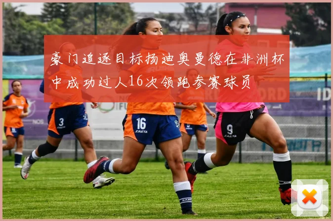 豪门追逐目标扬迪奥曼德在非洲杯中成功过人16次领跑参赛球员