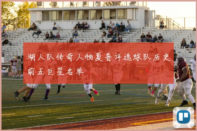湖人队传奇人物夏普评选球队历史前五巨星名单