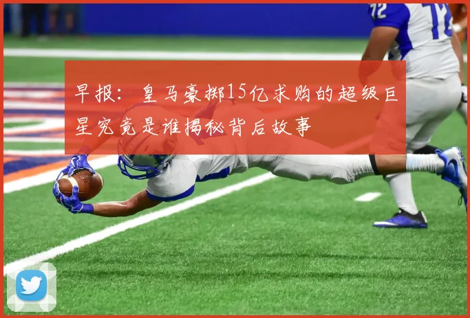 早报：皇马豪掷15亿求购的超级巨星究竟是谁揭秘背后故事