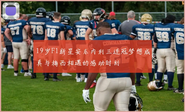 19岁F1新星安东内利三连冠梦想成真与梅西相遇的感动时刻